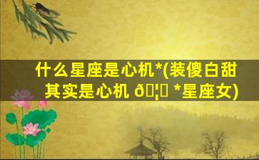 什么星座是心机*
(装傻白甜其实是心机 🦉 *
星座女)